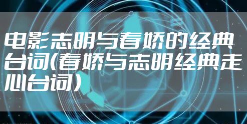 电影志明与春娇的经典台词（春娇与志明经典走心台词）