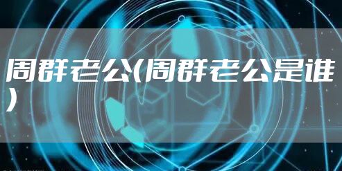 周群老公(周群老公是谁)