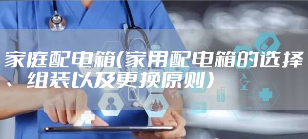家庭配电箱（家用配电箱的选择、组装以及更换原则）
