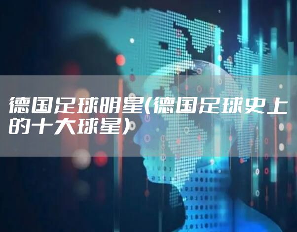 德国足球明星（德国足球史上的十大球星）