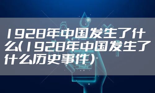 1928年中国发生了什么（1928年中国发生了什么历史事件）