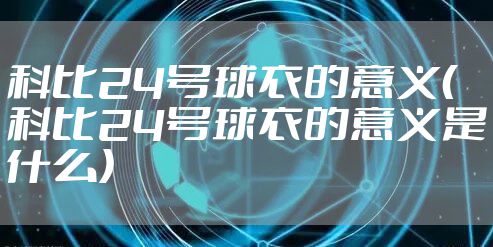 科比24号球衣的意义（科比24号球衣的意义是什么）