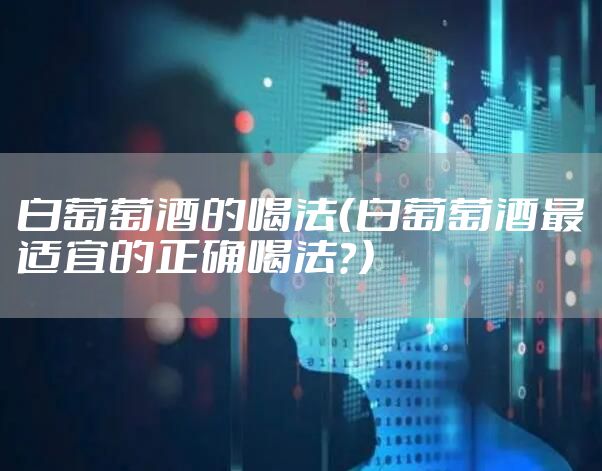 白葡萄酒的喝法（白葡萄酒最适宜的正确喝法？）