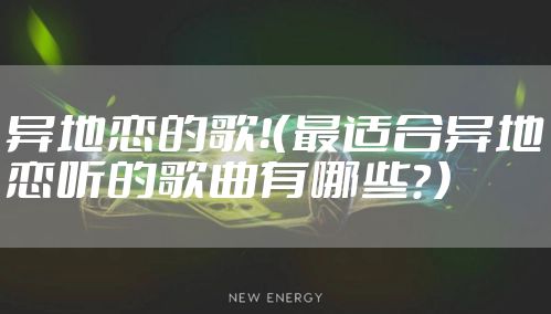 异地恋的歌!(最适合异地恋听的歌曲有哪些?)