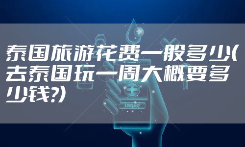 泰国旅游花费一般多少(去泰国玩一周大概要多少钱?)