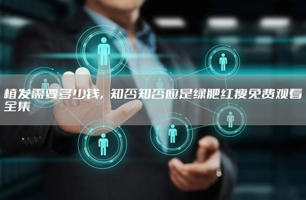 植发需要多少钱，知否知否应是绿肥红瘦免费观看全集