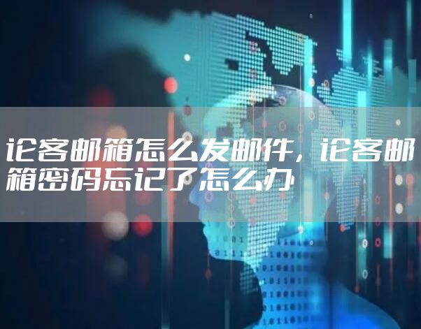 论客邮箱怎么发邮件，论客邮箱密码忘记了怎么办