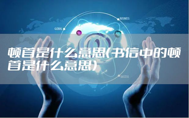 顿首是什么意思（书信中的顿首是什么意思）