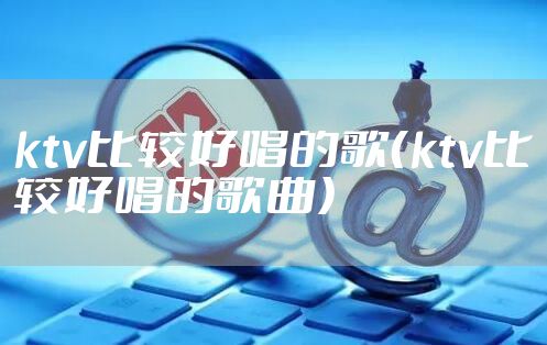 ktv比较好唱的歌（ktv比较好唱的歌曲）