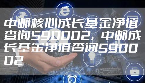 中邮核心成长基金净值查询590002，中邮成长基金净值查询590002