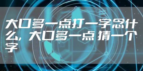 大口多一点打一字念什么，大口多一点 猜一个字