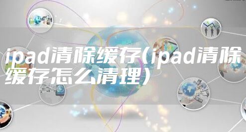 ipad清除缓存(ipad清除缓存怎么清理)