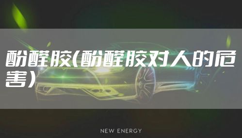 酚醛胶(酚醛胶对人的危害)