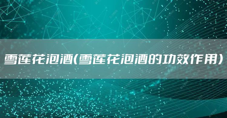 雪莲花泡酒（雪莲花泡酒的功效作用）