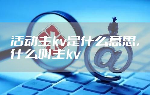 活动主kv是什么意思，什么叫主kv