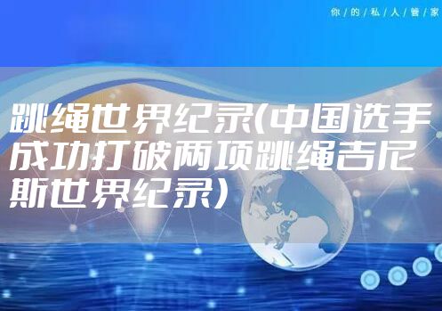 跳绳世界纪录（中国选手成功打破两项跳绳吉尼斯世界纪录）