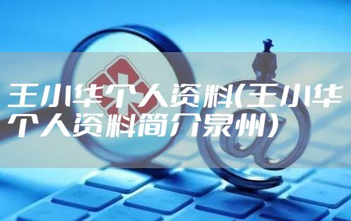 王小华个人资料（王小华个人资料简介泉州）