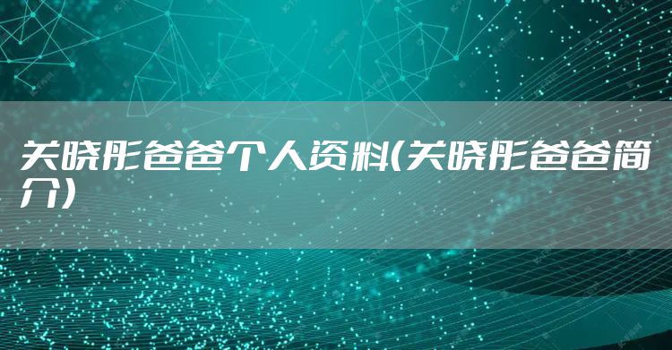 关晓彤爸爸个人资料（关晓彤爸爸简介）