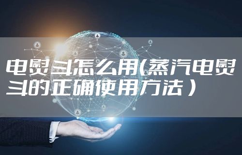 电熨斗怎么用（蒸汽电熨斗的正确使用方法 ）