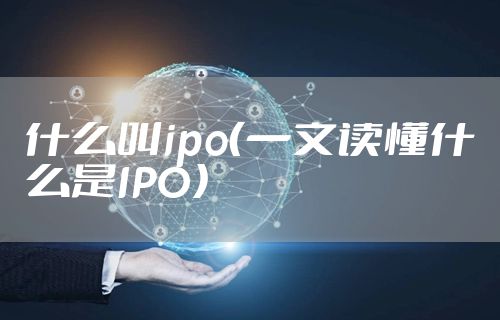 什么叫ipo（一文读懂什么是IPO）