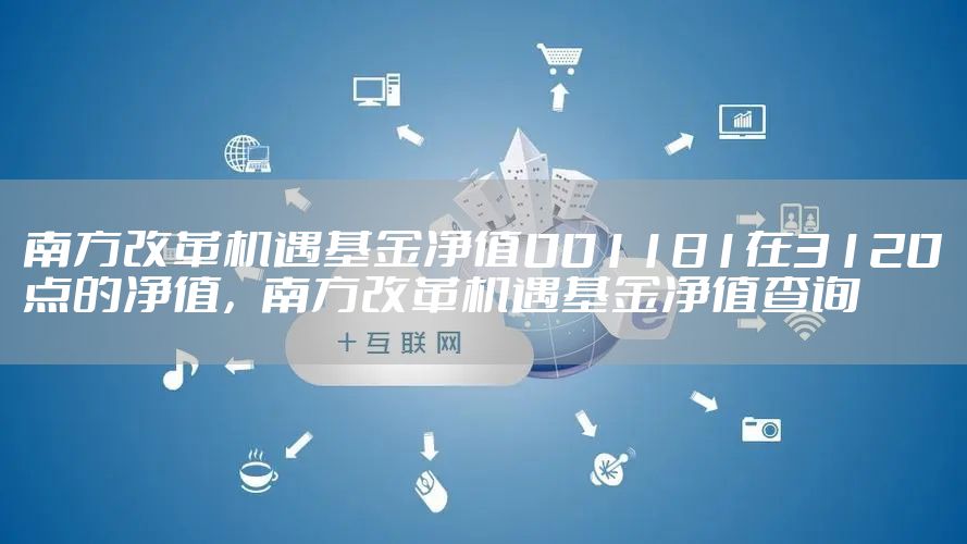 南方改革机遇基金净值001181在3120点的净值，南方改革机遇基金净值查询