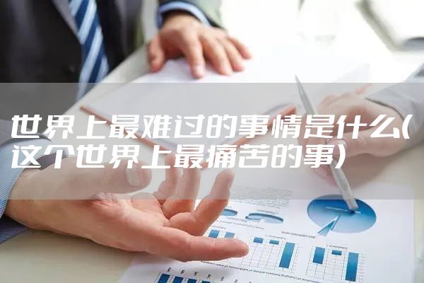 世界上最难过的事情是什么(这个世界上最痛苦的事)