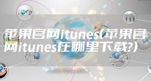 苹果官网itunes(苹果官网itunes在哪里下载?)