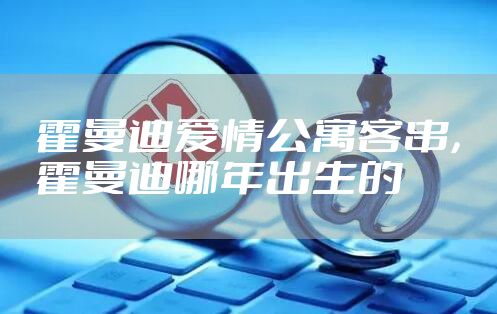 霍曼迪爱情公寓客串，霍曼迪哪年出生的