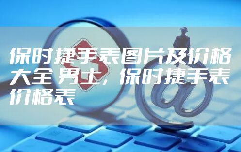 保时捷手表图片及价格大全 男士,保时捷手表价格表