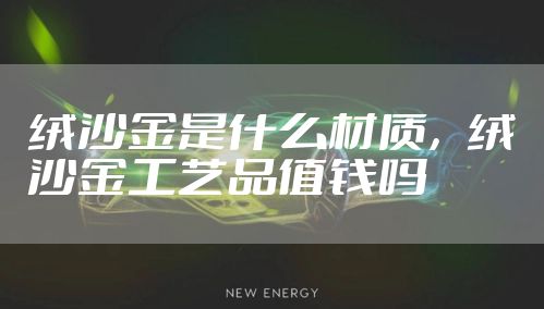 绒沙金是什么材质，绒沙金工艺品值钱吗