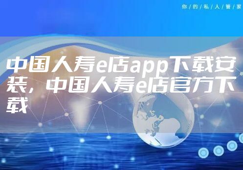 中国人寿e店app下载安装,中国人寿e店官方下载