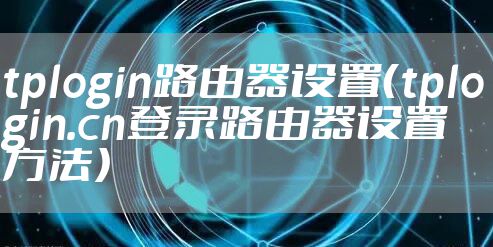 tplogin路由器设置（tplogin.cn登录路由器设置方法）