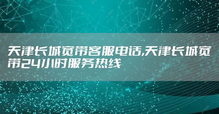 天津长城宽带客服电话,天津长城宽带24小时服务热线