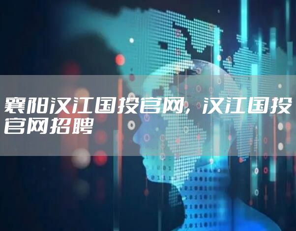 襄阳汉江国投官网，汉江国投官网招聘