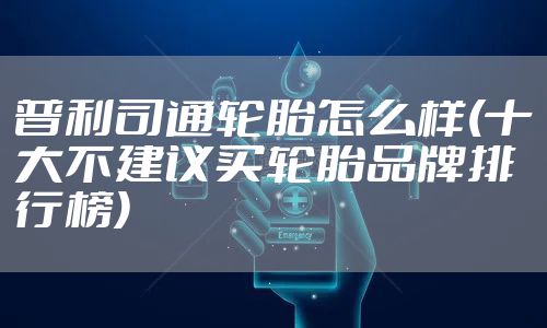 普利司通轮胎怎么样(十大不建议买轮胎品牌排行榜)