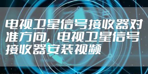 电视卫星信号接收器对准方向，电视卫星信号接收器安装视频