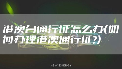 港澳台通行证怎么办(如何办理港澳通行证?)