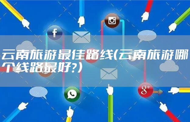 云南旅游最佳路线（云南旅游哪个线路最好？）