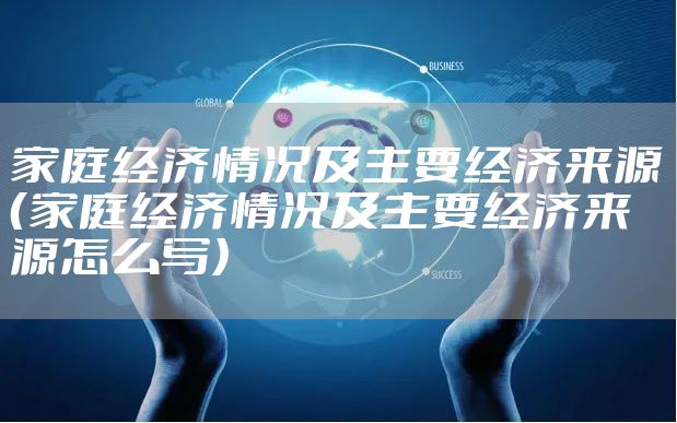 家庭经济情况及主要经济来源（家庭经济情况及主要经济来源怎么写）