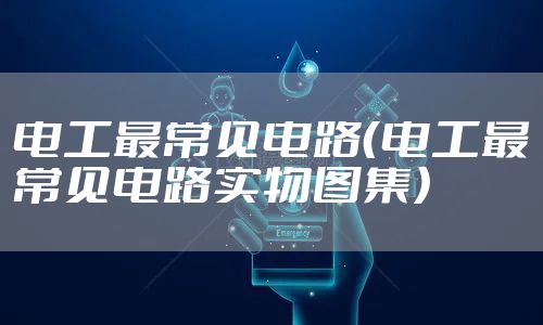 电工最常见电路（电工最常见电路实物图集）