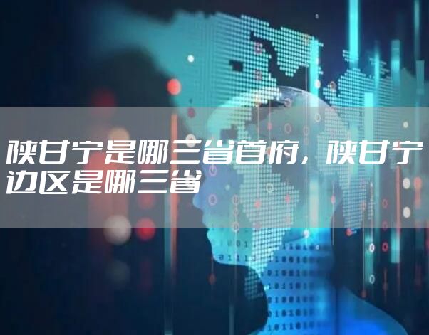 陕甘宁是哪三省首府，陕甘宁边区是哪三省