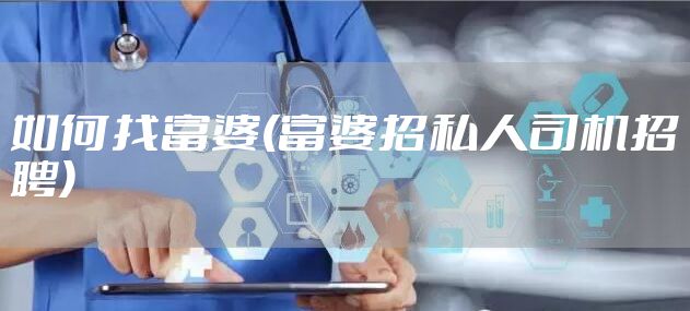 如何找富婆(富婆招私人司机招聘)