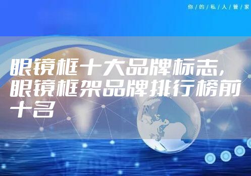 眼镜框十大品牌标志，眼镜框架品牌排行榜前十名