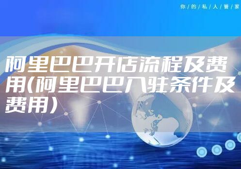 阿里巴巴开店流程及费用（阿里巴巴入驻条件及费用）