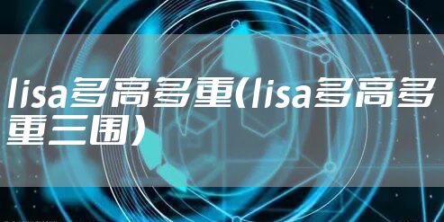 lisa多高多重（lisa多高多重三围）