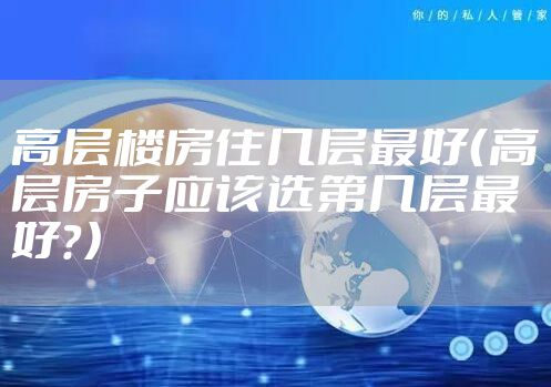 高层楼房住几层最好(高层房子应该选第几层最好?)