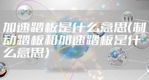 加速踏板是什么意思（制动踏板和加速踏板是什么意思）