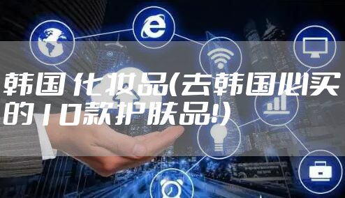 韩国 化妆品(去韩国必买的10款护肤品!)