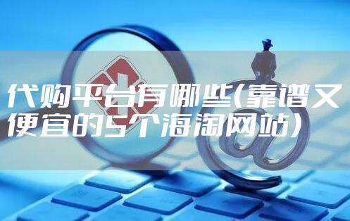代购平台有哪些（靠谱又便宜的5个海淘网站）