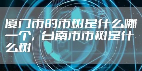 厦门市的市树是什么哪一个,台南市市树是什么树